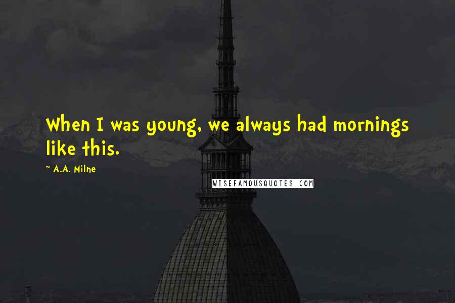 A.A. Milne Quotes: When I was young, we always had mornings like this.