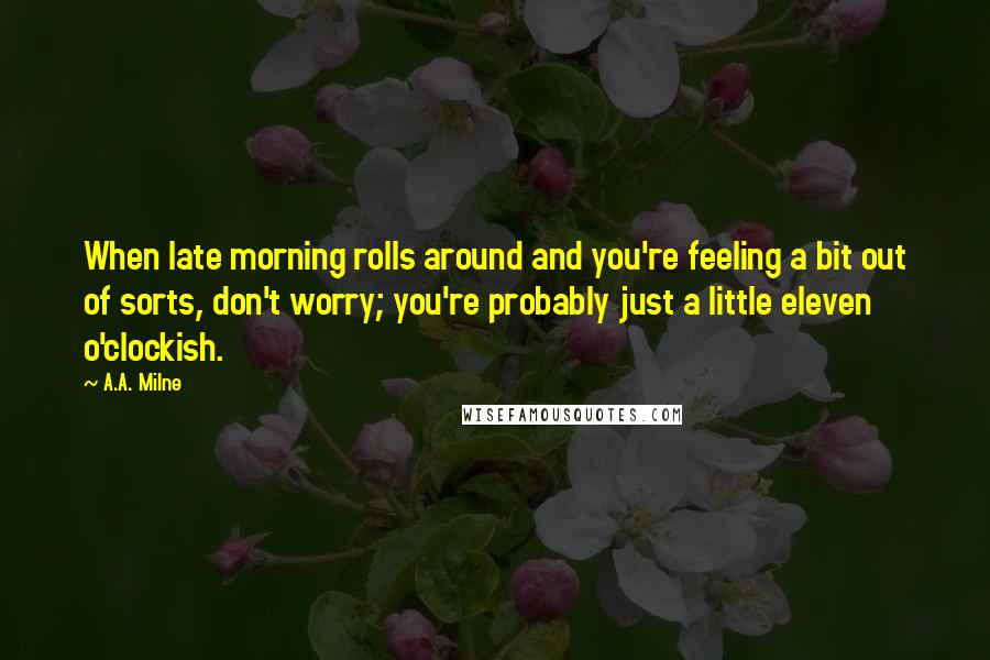 A.A. Milne Quotes: When late morning rolls around and you're feeling a bit out of sorts, don't worry; you're probably just a little eleven o'clockish.