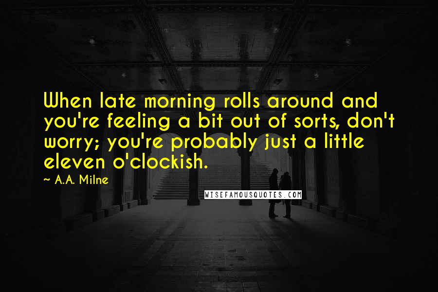 A.A. Milne Quotes: When late morning rolls around and you're feeling a bit out of sorts, don't worry; you're probably just a little eleven o'clockish.