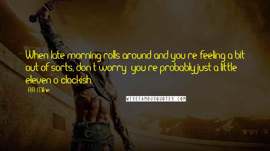 A.A. Milne Quotes: When late morning rolls around and you're feeling a bit out of sorts, don't worry; you're probably just a little eleven o'clockish.