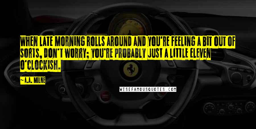 A.A. Milne Quotes: When late morning rolls around and you're feeling a bit out of sorts, don't worry; you're probably just a little eleven o'clockish.