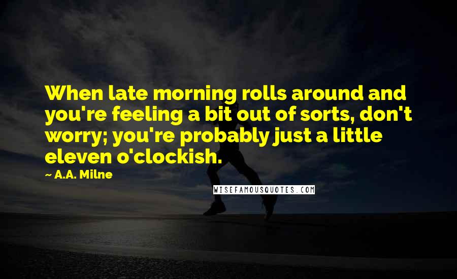 A.A. Milne Quotes: When late morning rolls around and you're feeling a bit out of sorts, don't worry; you're probably just a little eleven o'clockish.