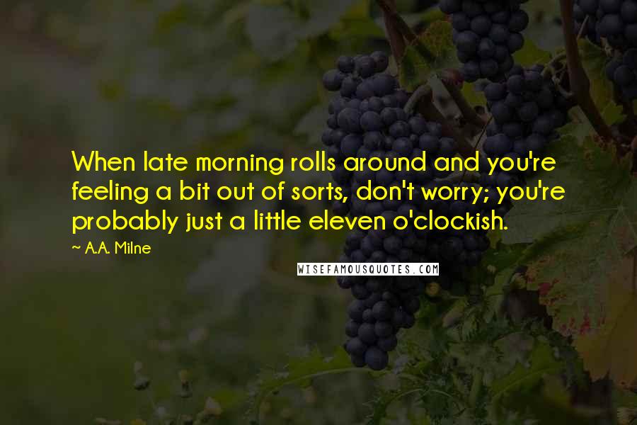 A.A. Milne Quotes: When late morning rolls around and you're feeling a bit out of sorts, don't worry; you're probably just a little eleven o'clockish.