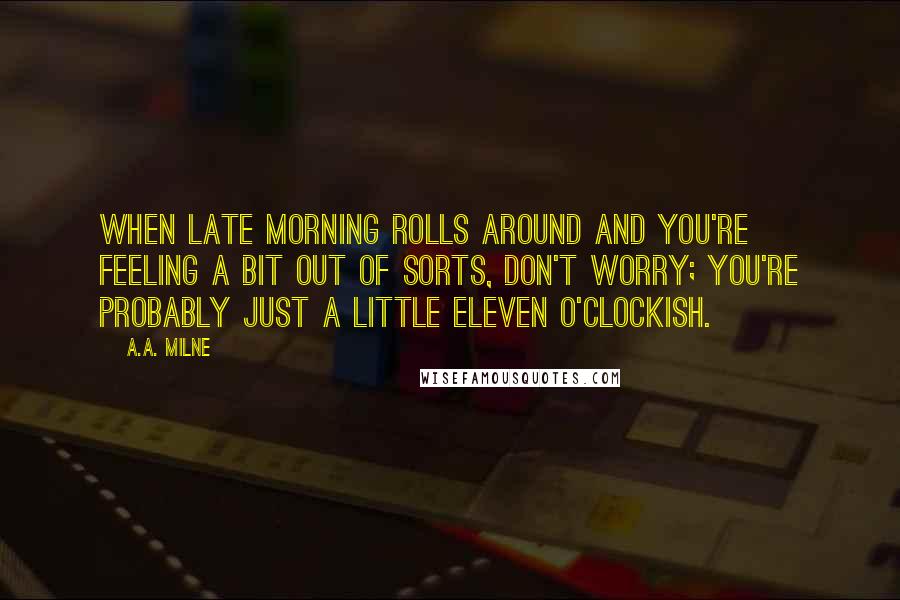 A.A. Milne Quotes: When late morning rolls around and you're feeling a bit out of sorts, don't worry; you're probably just a little eleven o'clockish.