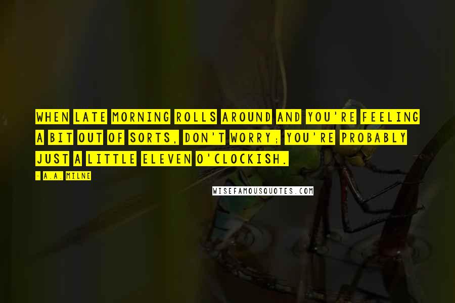A.A. Milne Quotes: When late morning rolls around and you're feeling a bit out of sorts, don't worry; you're probably just a little eleven o'clockish.