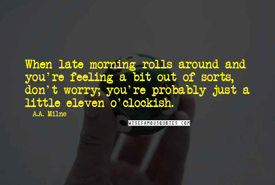 A.A. Milne Quotes: When late morning rolls around and you're feeling a bit out of sorts, don't worry; you're probably just a little eleven o'clockish.