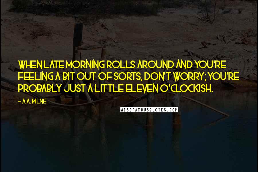 A.A. Milne Quotes: When late morning rolls around and you're feeling a bit out of sorts, don't worry; you're probably just a little eleven o'clockish.