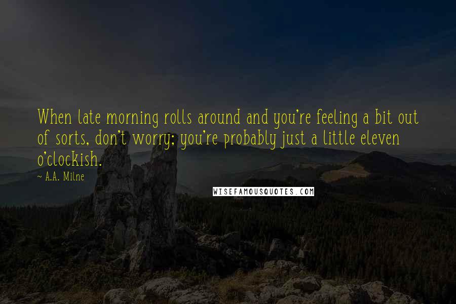 A.A. Milne Quotes: When late morning rolls around and you're feeling a bit out of sorts, don't worry; you're probably just a little eleven o'clockish.