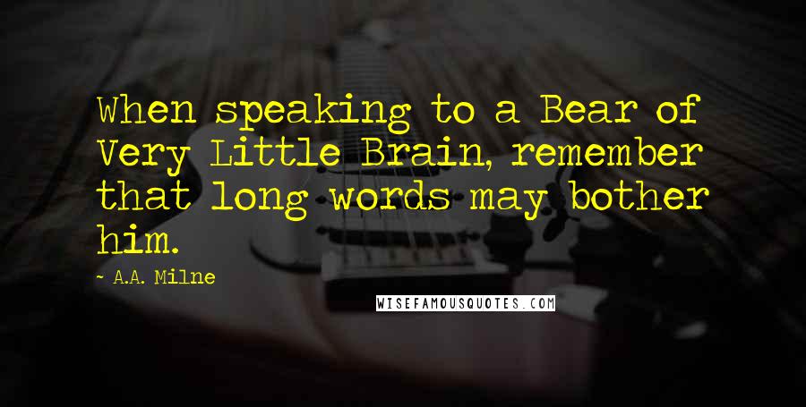 A.A. Milne Quotes: When speaking to a Bear of Very Little Brain, remember that long words may bother him.