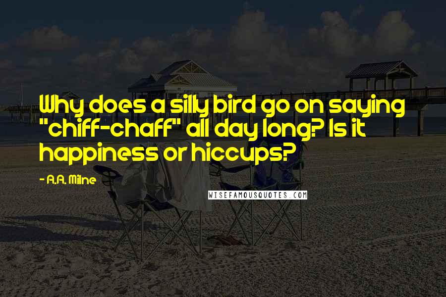 A.A. Milne Quotes: Why does a silly bird go on saying "chiff-chaff" all day long? Is it happiness or hiccups?