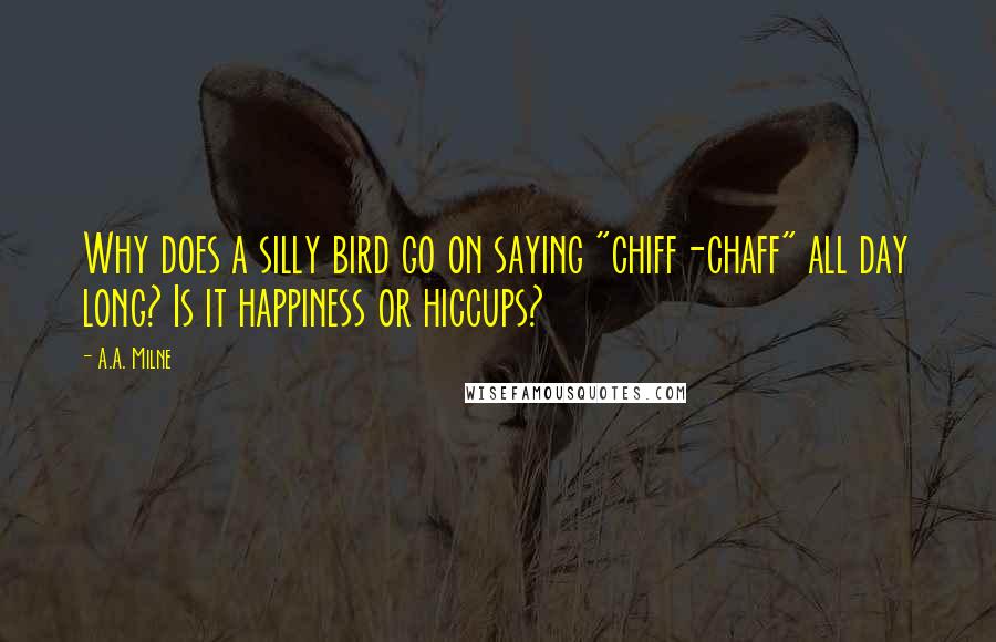 A.A. Milne Quotes: Why does a silly bird go on saying "chiff-chaff" all day long? Is it happiness or hiccups?