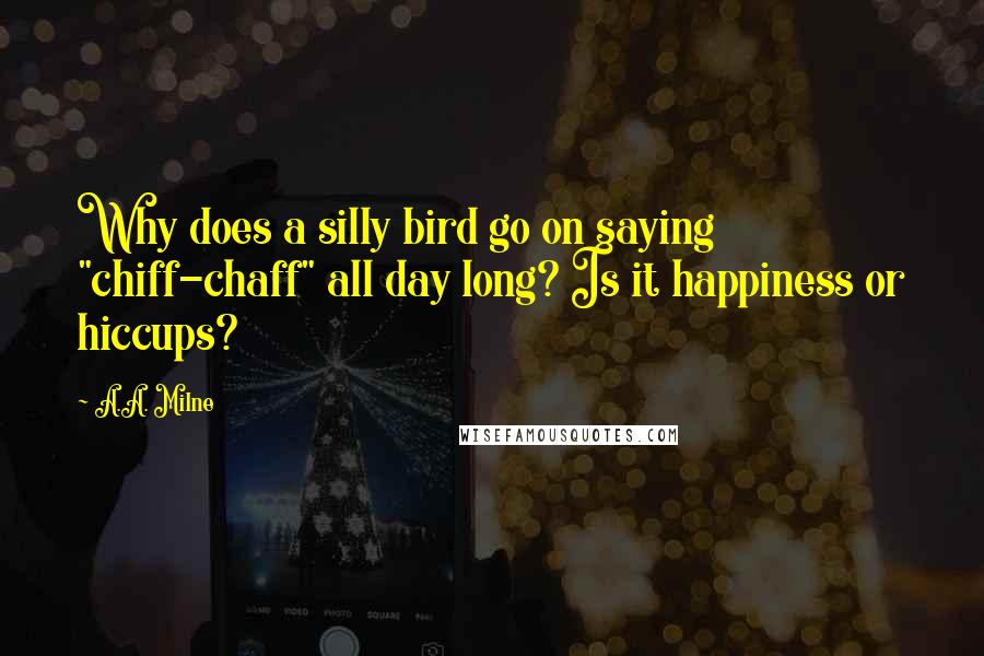 A.A. Milne Quotes: Why does a silly bird go on saying "chiff-chaff" all day long? Is it happiness or hiccups?