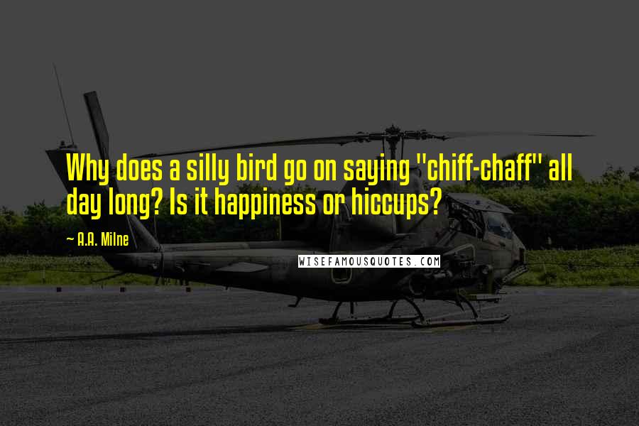 A.A. Milne Quotes: Why does a silly bird go on saying "chiff-chaff" all day long? Is it happiness or hiccups?