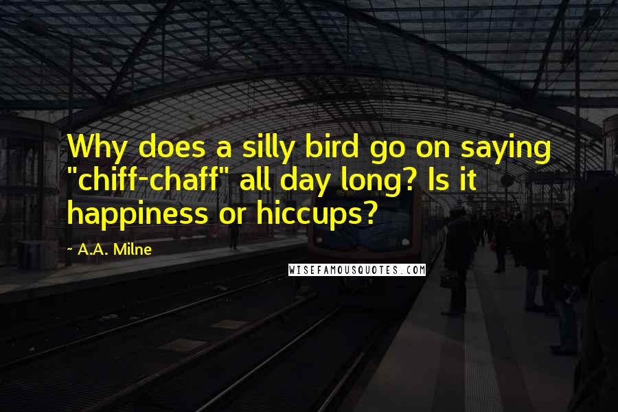 A.A. Milne Quotes: Why does a silly bird go on saying "chiff-chaff" all day long? Is it happiness or hiccups?