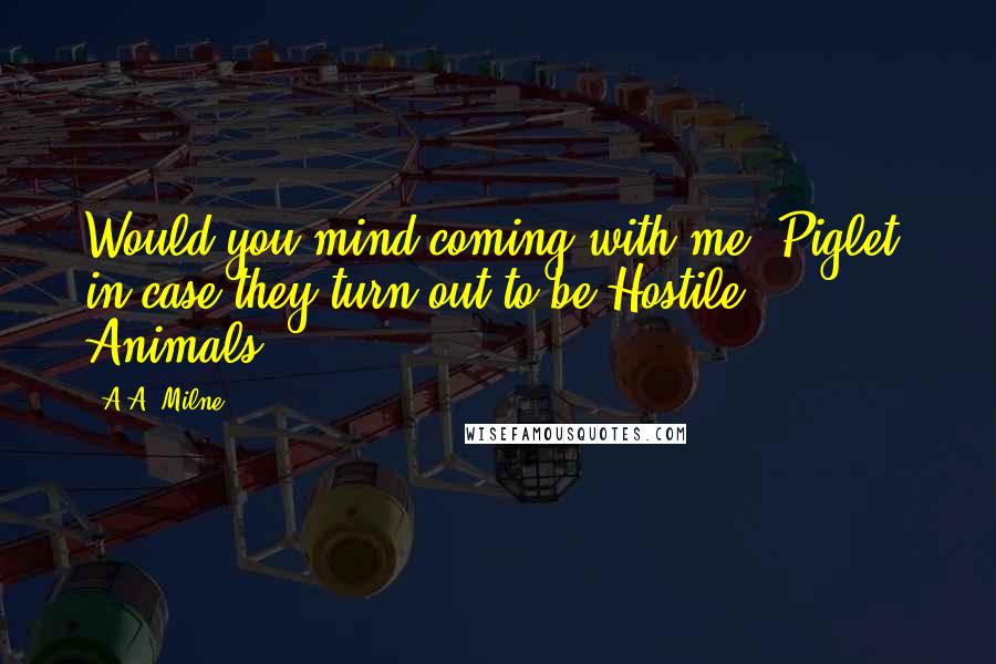 A.A. Milne Quotes: Would you mind coming with me, Piglet, in case they turn out to be Hostile Animals?