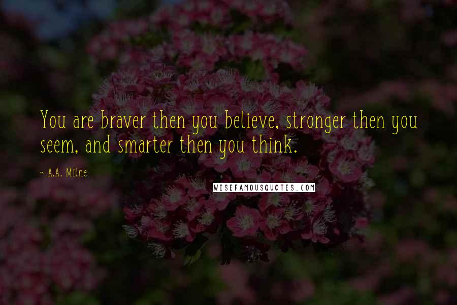 A.A. Milne Quotes: You are braver then you believe, stronger then you seem, and smarter then you think.