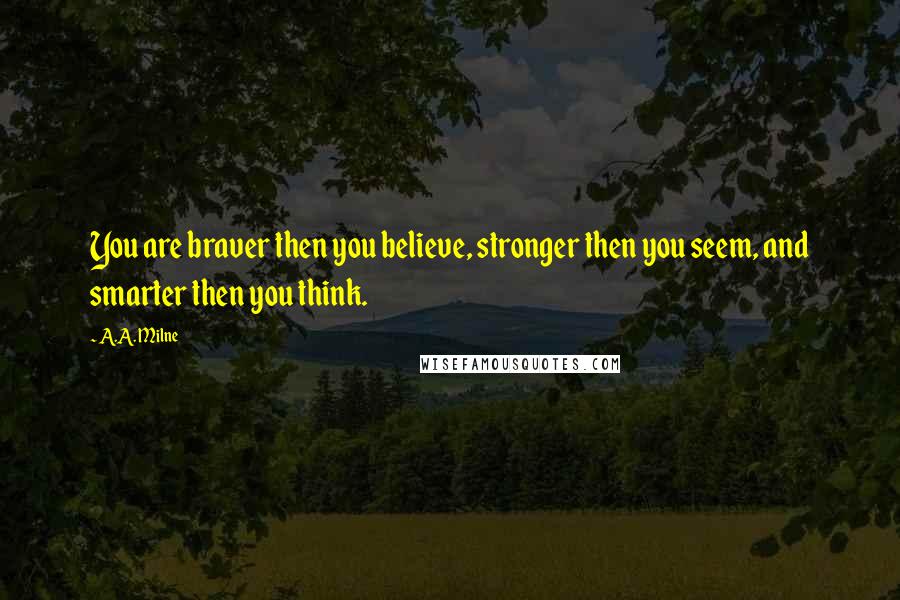 A.A. Milne Quotes: You are braver then you believe, stronger then you seem, and smarter then you think.