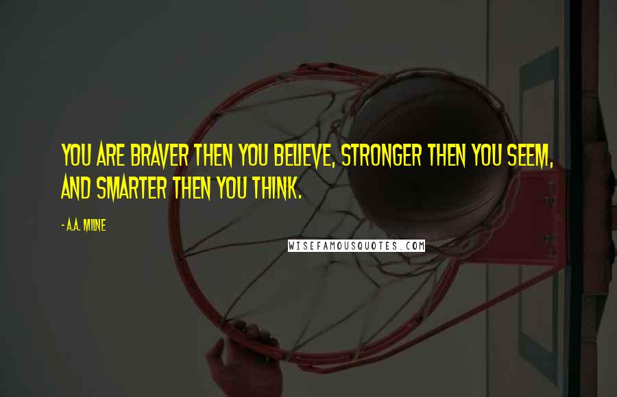 A.A. Milne Quotes: You are braver then you believe, stronger then you seem, and smarter then you think.
