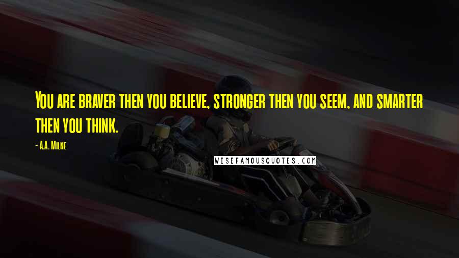 A.A. Milne Quotes: You are braver then you believe, stronger then you seem, and smarter then you think.