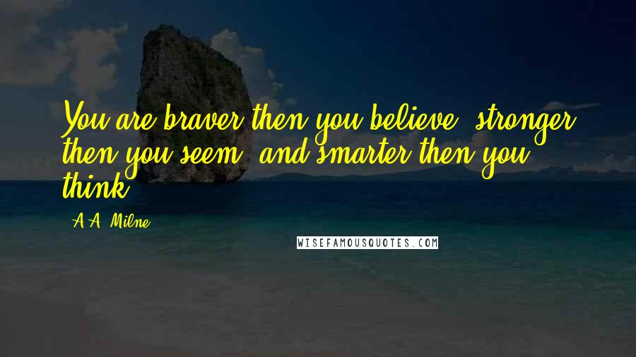 A.A. Milne Quotes: You are braver then you believe, stronger then you seem, and smarter then you think.