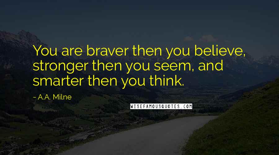 A.A. Milne Quotes: You are braver then you believe, stronger then you seem, and smarter then you think.