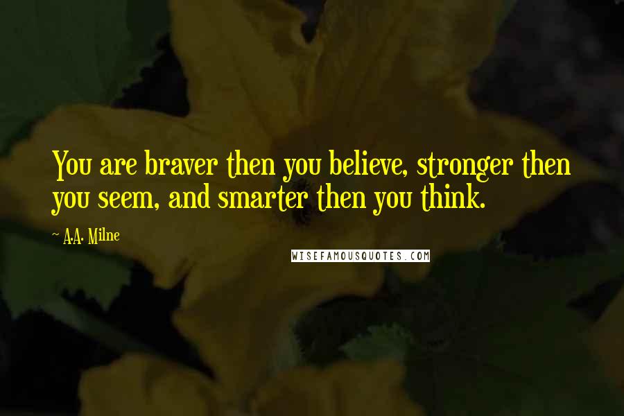 A.A. Milne Quotes: You are braver then you believe, stronger then you seem, and smarter then you think.
