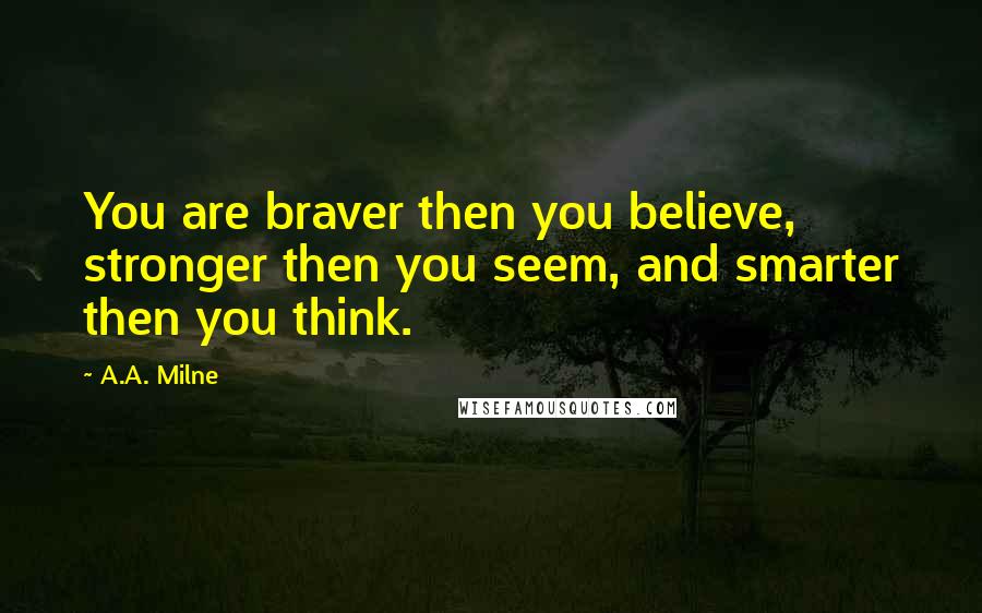 A.A. Milne Quotes: You are braver then you believe, stronger then you seem, and smarter then you think.