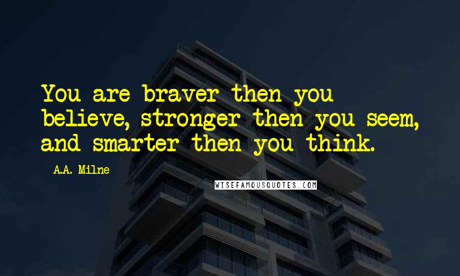 A.A. Milne Quotes: You are braver then you believe, stronger then you seem, and smarter then you think.