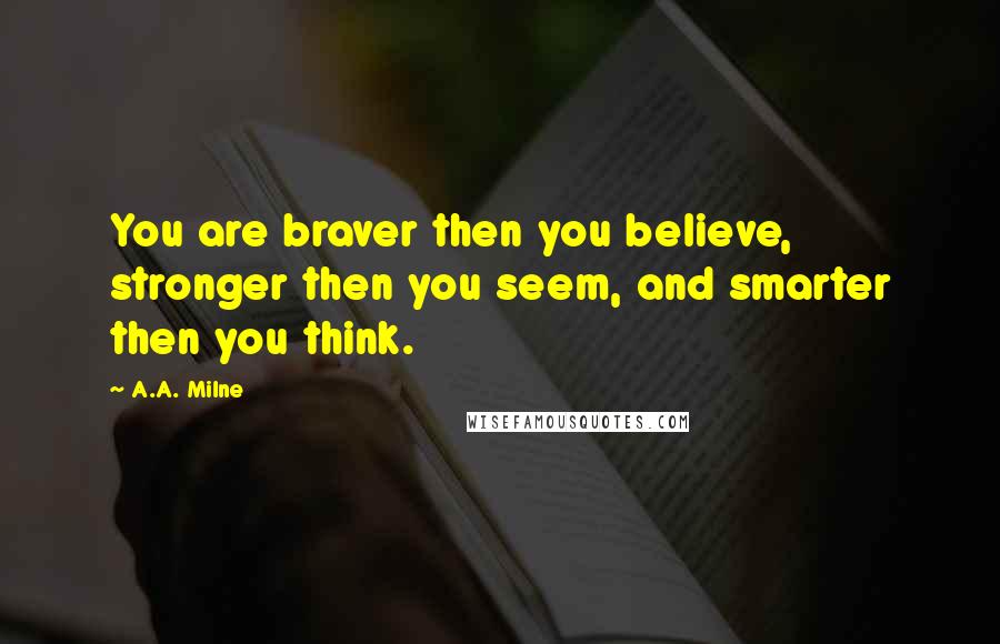 A.A. Milne Quotes: You are braver then you believe, stronger then you seem, and smarter then you think.