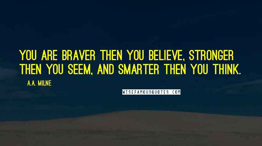 A.A. Milne Quotes: You are braver then you believe, stronger then you seem, and smarter then you think.