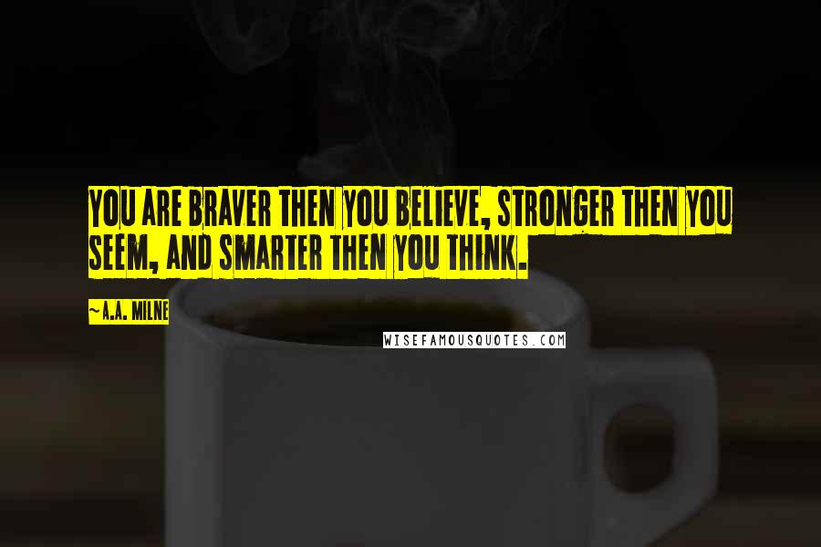 A.A. Milne Quotes: You are braver then you believe, stronger then you seem, and smarter then you think.