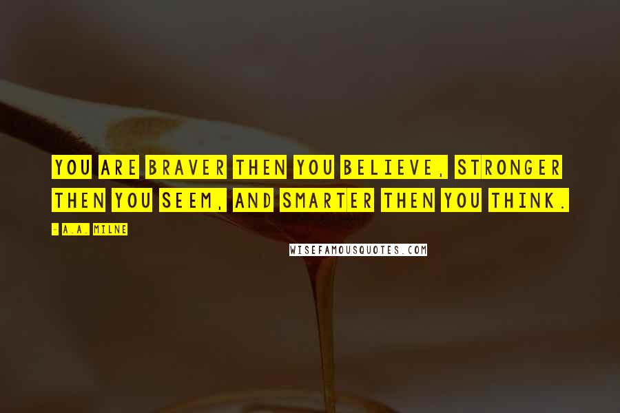A.A. Milne Quotes: You are braver then you believe, stronger then you seem, and smarter then you think.