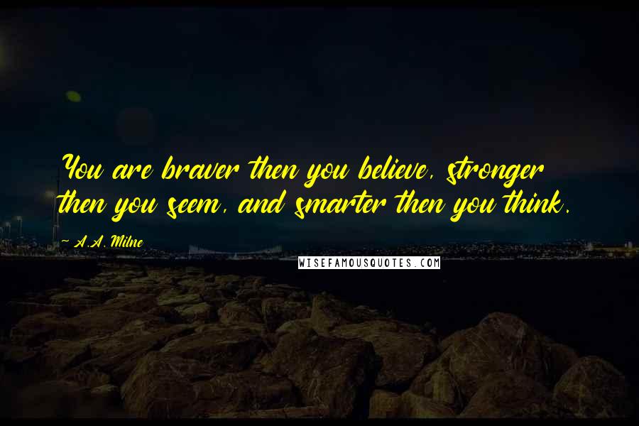 A.A. Milne Quotes: You are braver then you believe, stronger then you seem, and smarter then you think.