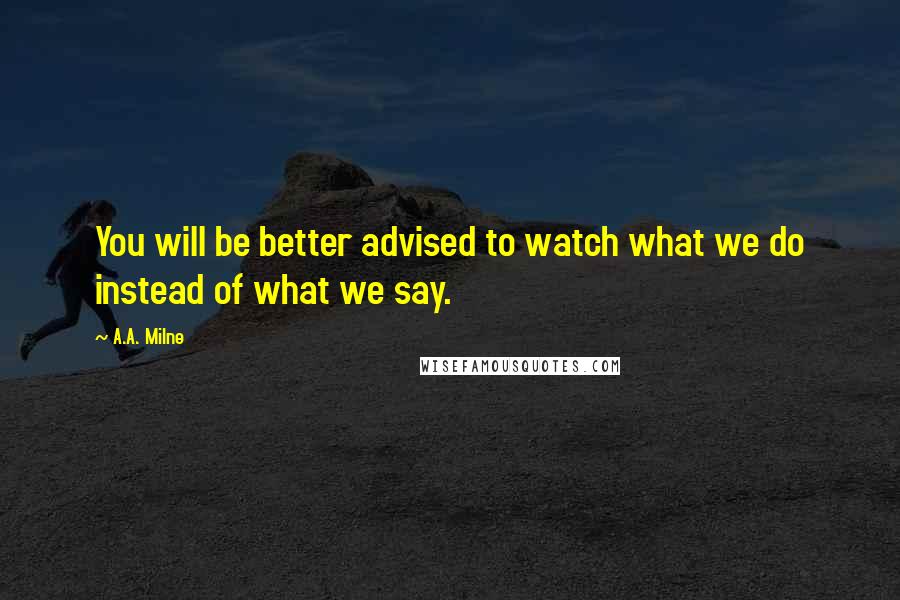 A.A. Milne Quotes: You will be better advised to watch what we do instead of what we say.