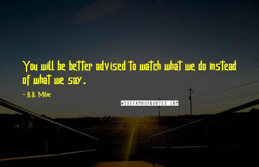 A.A. Milne Quotes: You will be better advised to watch what we do instead of what we say.