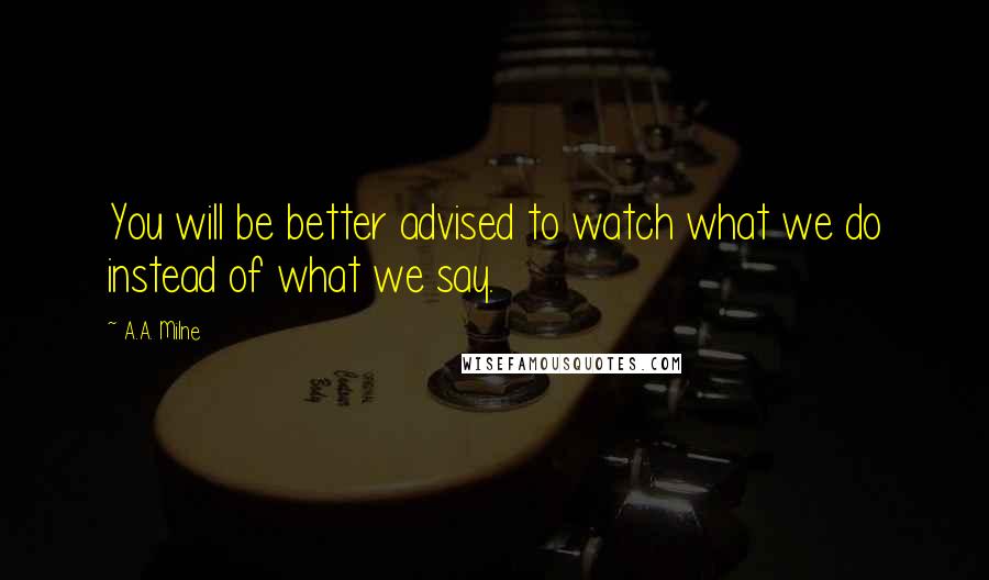 A.A. Milne Quotes: You will be better advised to watch what we do instead of what we say.