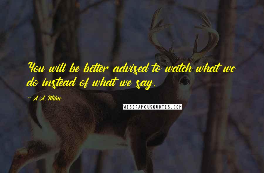 A.A. Milne Quotes: You will be better advised to watch what we do instead of what we say.