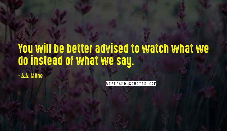 A.A. Milne Quotes: You will be better advised to watch what we do instead of what we say.