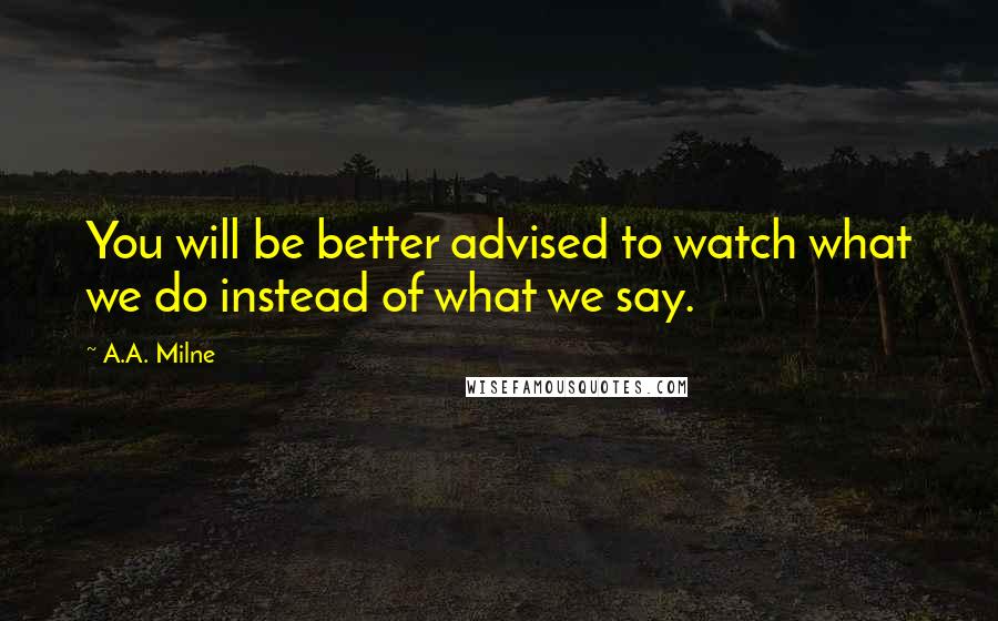 A.A. Milne Quotes: You will be better advised to watch what we do instead of what we say.