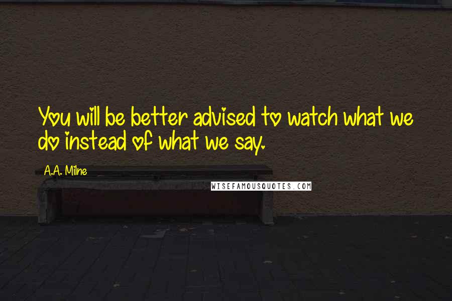 A.A. Milne Quotes: You will be better advised to watch what we do instead of what we say.