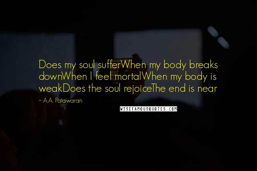 A.A. Patawaran Quotes: Does my soul sufferWhen my body breaks downWhen I feel mortalWhen my body is weakDoes the soul rejoiceThe end is near