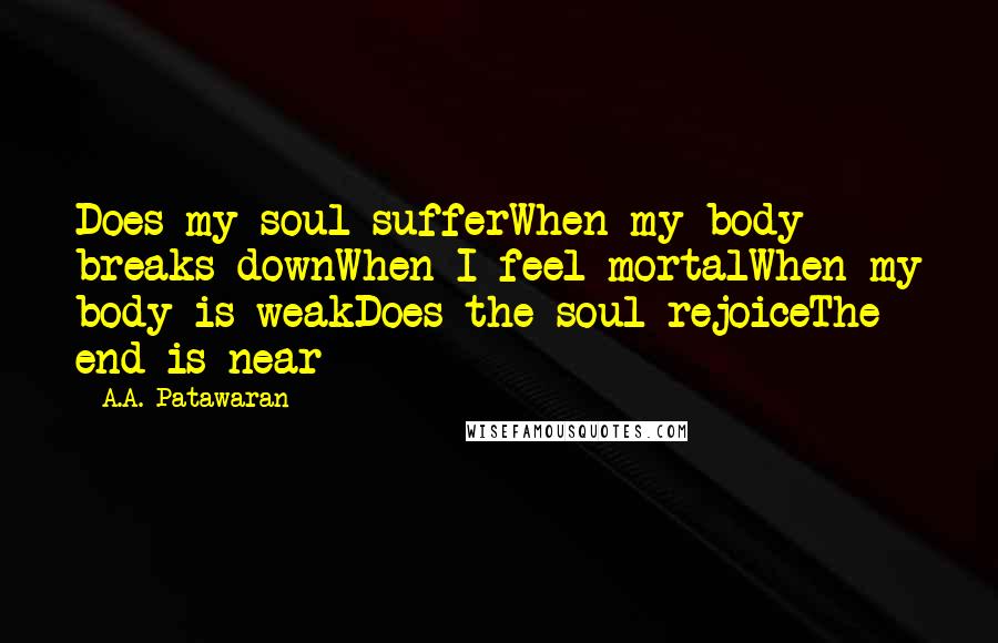 A.A. Patawaran Quotes: Does my soul sufferWhen my body breaks downWhen I feel mortalWhen my body is weakDoes the soul rejoiceThe end is near