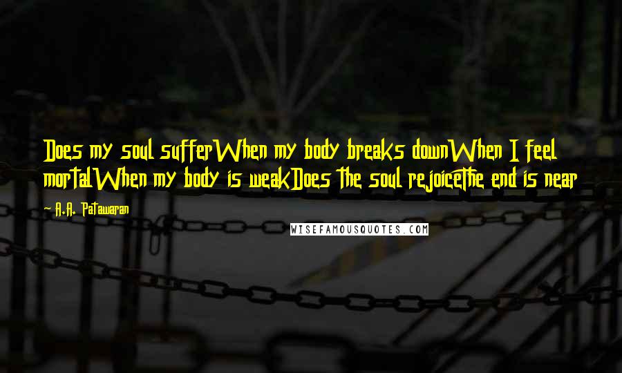 A.A. Patawaran Quotes: Does my soul sufferWhen my body breaks downWhen I feel mortalWhen my body is weakDoes the soul rejoiceThe end is near