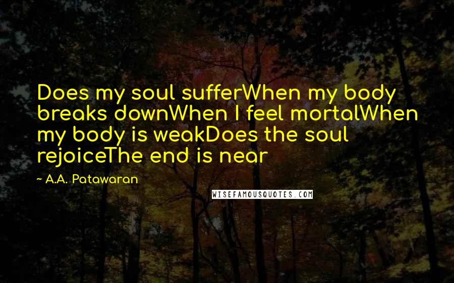 A.A. Patawaran Quotes: Does my soul sufferWhen my body breaks downWhen I feel mortalWhen my body is weakDoes the soul rejoiceThe end is near
