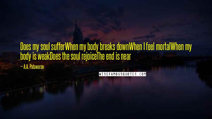A.A. Patawaran Quotes: Does my soul sufferWhen my body breaks downWhen I feel mortalWhen my body is weakDoes the soul rejoiceThe end is near