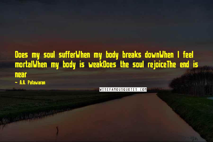 A.A. Patawaran Quotes: Does my soul sufferWhen my body breaks downWhen I feel mortalWhen my body is weakDoes the soul rejoiceThe end is near