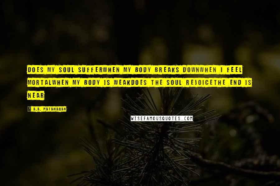 A.A. Patawaran Quotes: Does my soul sufferWhen my body breaks downWhen I feel mortalWhen my body is weakDoes the soul rejoiceThe end is near