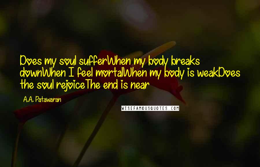 A.A. Patawaran Quotes: Does my soul sufferWhen my body breaks downWhen I feel mortalWhen my body is weakDoes the soul rejoiceThe end is near