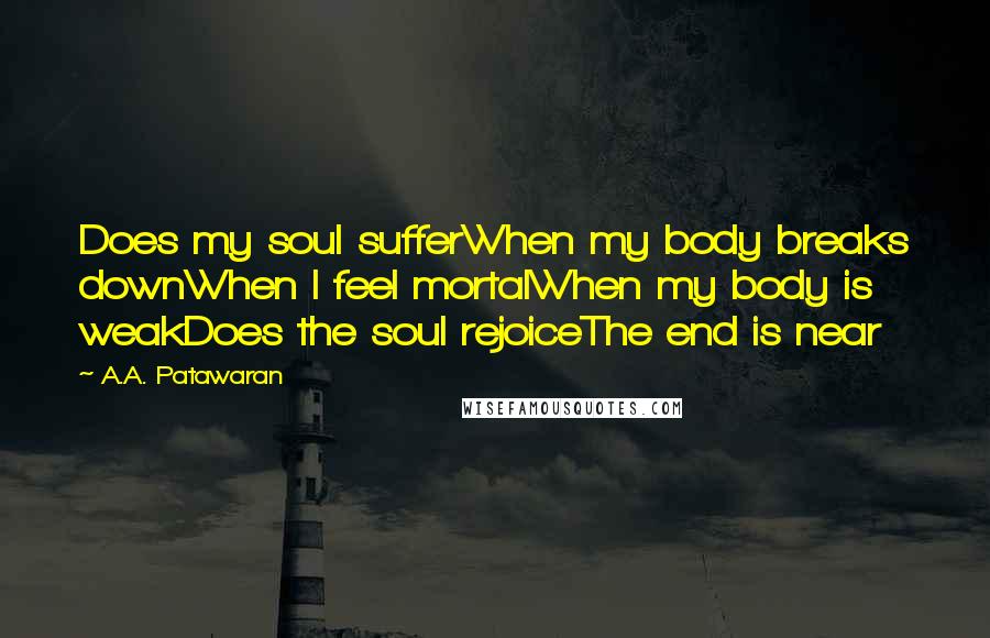 A.A. Patawaran Quotes: Does my soul sufferWhen my body breaks downWhen I feel mortalWhen my body is weakDoes the soul rejoiceThe end is near