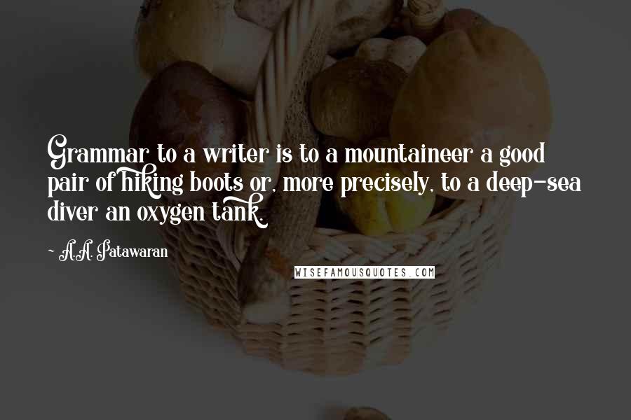 A.A. Patawaran Quotes: Grammar to a writer is to a mountaineer a good pair of hiking boots or, more precisely, to a deep-sea diver an oxygen tank.